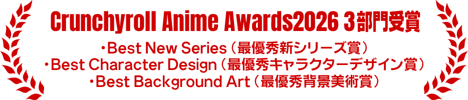 Crunchyroll Anime Awards2026 3部門受賞 ・Best New Series（最優秀新シリーズ賞）・Best Character Design（最優秀キャラクターデザイン賞）・Best Background Art（最優秀背景美術賞）